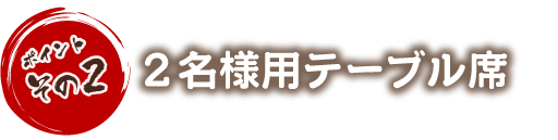 ポイントその2 ２名様用テーブル席